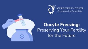 Oocyte Freezing: Preserving Your Fertility for the Future